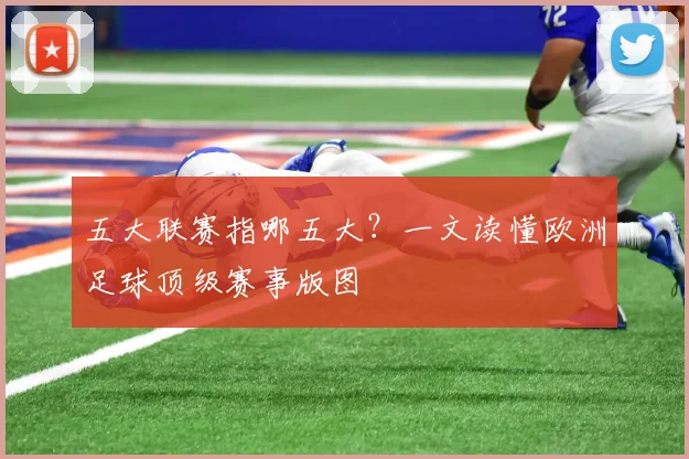 五大联赛指哪五大？一文读懂欧洲足球顶级赛事版图