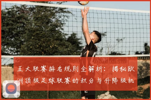 五大联赛排名规则全解析：揭秘欧洲顶级足球联赛的积分与升降级机制