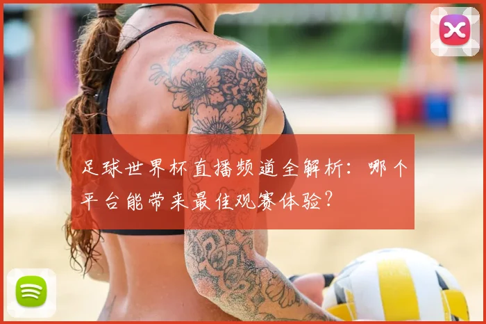 足球世界杯直播频道全解析：哪个平台能带来最佳观赛体验？