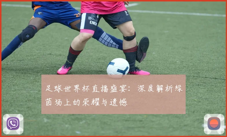 足球世界杯直播盛宴：深度解析绿茵场上的荣耀与遗憾