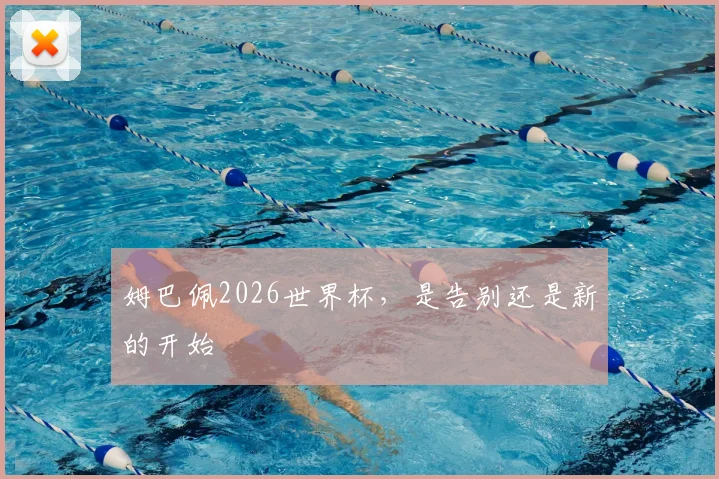 姆巴佩2026世界杯，是告别还是新的开始
