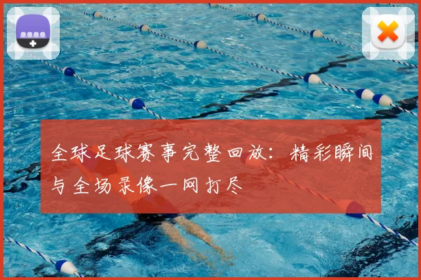 全球足球赛事完整回放：精彩瞬间与全场录像一网打尽