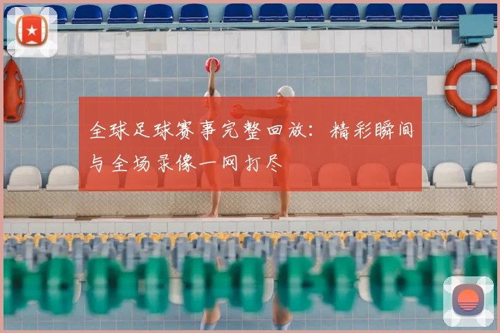 全球足球赛事完整回放：精彩瞬间与全场录像一网打尽