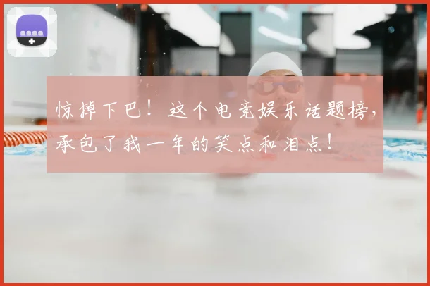 惊掉下巴!这个电竞娱乐话题榜,承包了我一年的笑点和泪点!