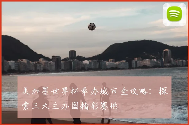 美加墨世界杯举办城市全攻略：探索三大主办国精彩赛地
