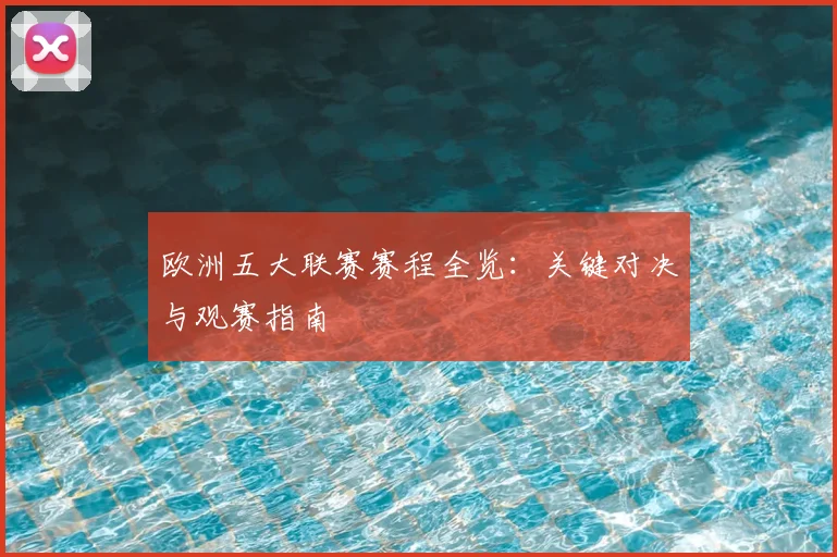 欧洲五大联赛赛程全览：关键对决与观赛指南