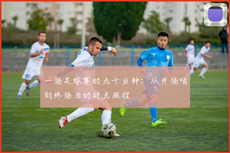 一场足球赛的九十分钟:从开场哨到终场泪的时光旅程