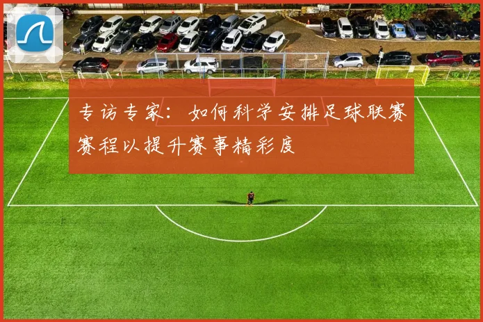 专访专家：如何科学安排足球联赛赛程以提升赛事精彩度