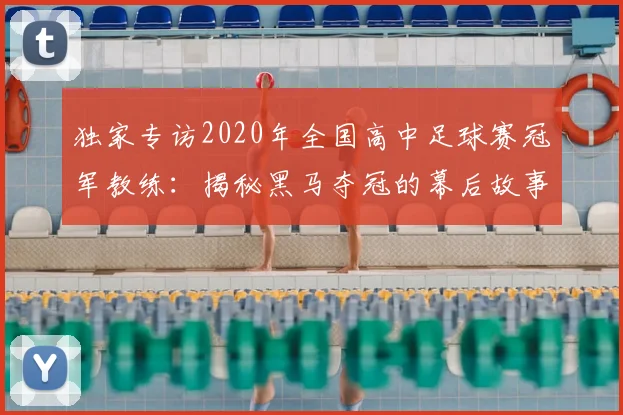 独家专访2020年全国高中足球赛冠军教练：揭秘黑马夺冠的幕后故事