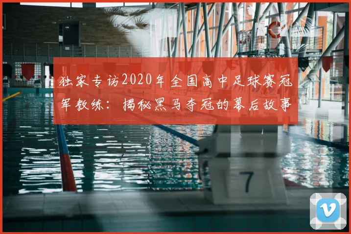 独家专访2020年全国高中足球赛冠军教练:揭秘黑马夺冠的幕后故事
